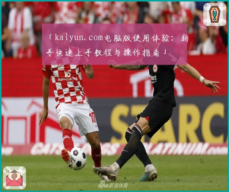 「kaiyun.com电脑版使用体验：新手快速上手教程与操作指南」