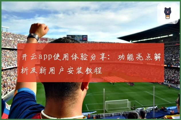 开云app使用体验分享：功能亮点解析及新用户安装教程