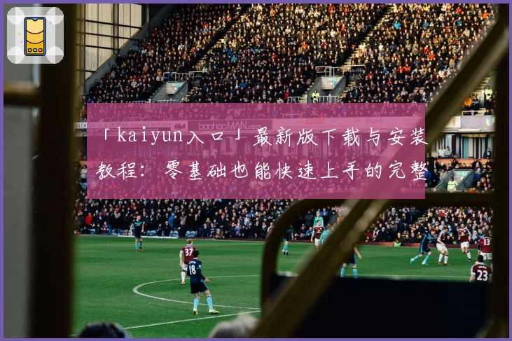 「kaiyun入口」最新版下载与安装教程：零基础也能快速上手的完整指南