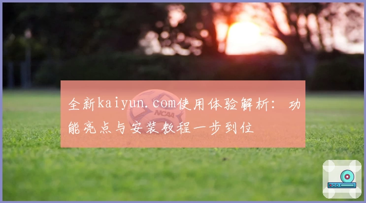全新kaiyun.com使用体验解析：功能亮点与安装教程一步到位