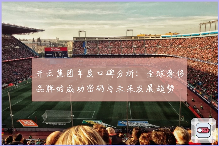 开云集团年度口碑分析：全球奢侈品牌的成功密码与未来发展趋势