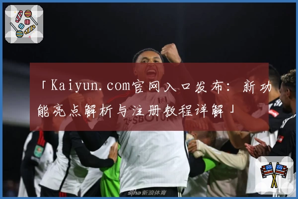 「Kaiyun.com官网入口发布：新功能亮点解析与注册教程详解」