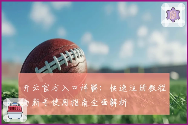 开云官方入口详解：快速注册教程与新手使用指南全面解析