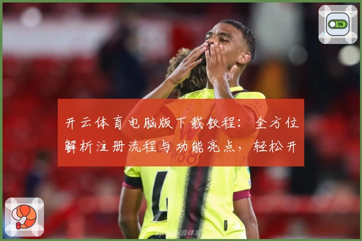 开云体育电脑版下载教程：全方位解析注册流程与功能亮点，轻松开启畅快体验