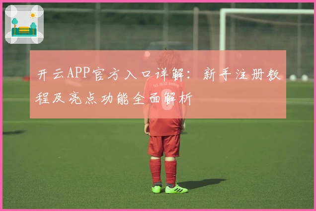 开云APP官方入口详解：新手注册教程及亮点功能全面解析