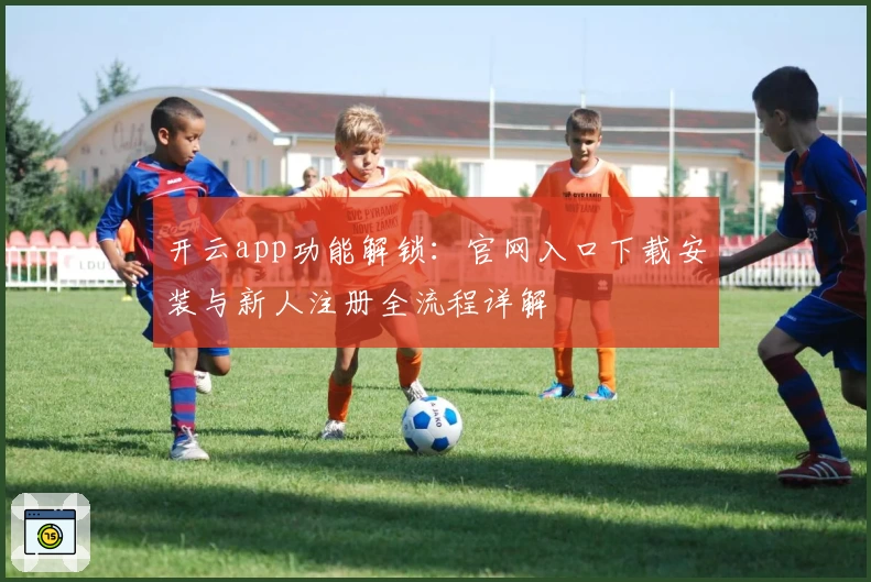 开云app功能解锁：官网入口下载安装与新人注册全流程详解
