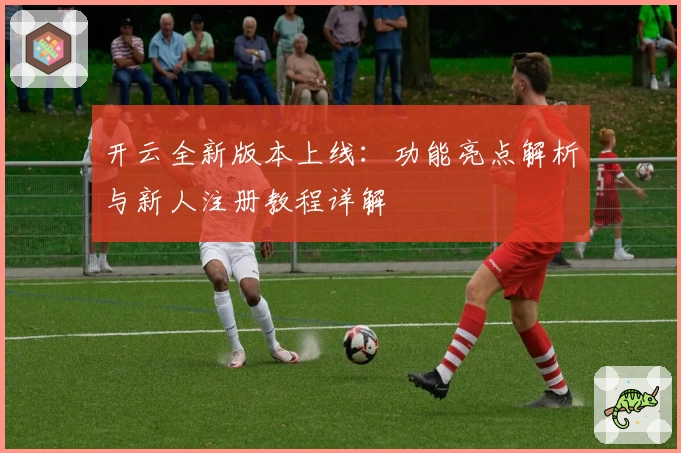 开云全新版本上线：功能亮点解析与新人注册教程详解