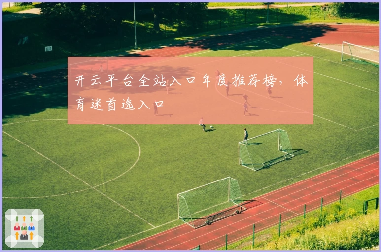 开云平台全站入口年度推荐榜，体育迷首选入口