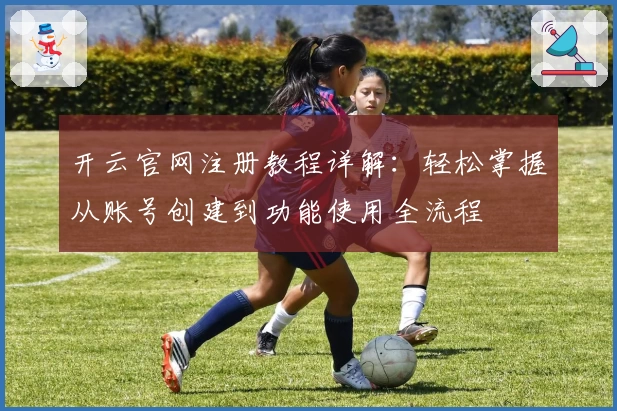 开云官网注册教程详解：轻松掌握从账号创建到功能使用全流程