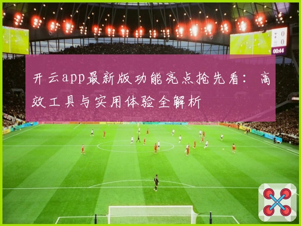 开云app最新版功能亮点抢先看：高效工具与实用体验全解析