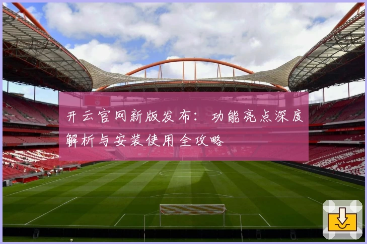 开云官网新版发布：功能亮点深度解析与安装使用全攻略