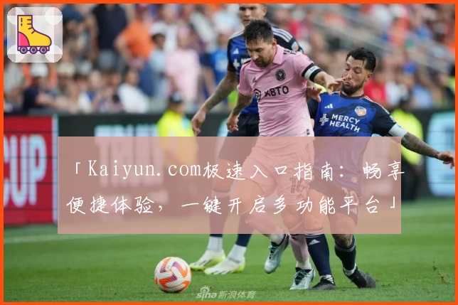 「Kaiyun.com极速入口指南：畅享便捷体验，一键开启多功能平台」