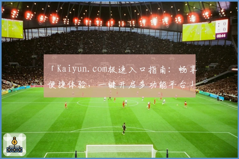 「Kaiyun.com极速入口指南：畅享便捷体验，一键开启多功能平台」