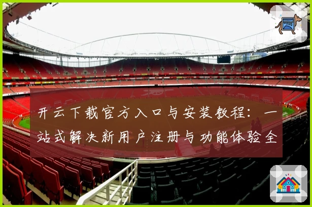 开云下载官方入口与安装教程：一站式解决新用户注册与功能体验全过程