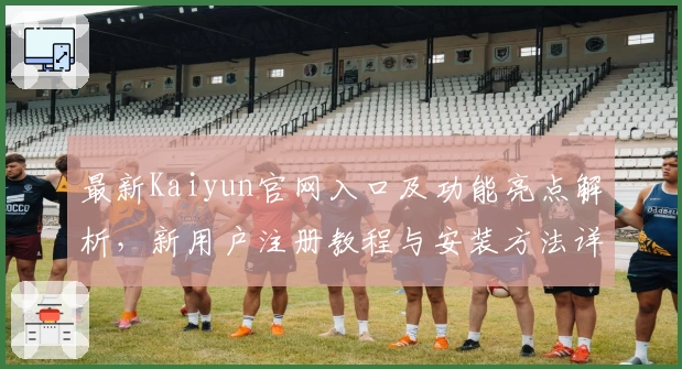 最新Kaiyun官网入口及功能亮点解析，新用户注册教程与安装方法详细指南