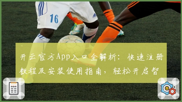 开云官方App入口全解析：快速注册教程及安装使用指南，轻松开启智能体验