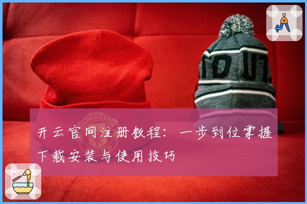 开云官网注册教程：一步到位掌握下载安装与使用技巧