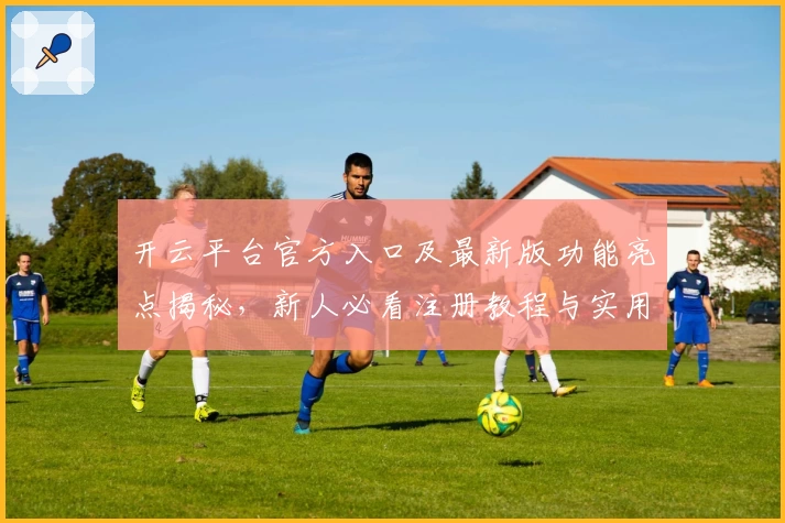 开云平台官方入口及最新版功能亮点揭秘，新人必看注册教程与实用攻略精选
