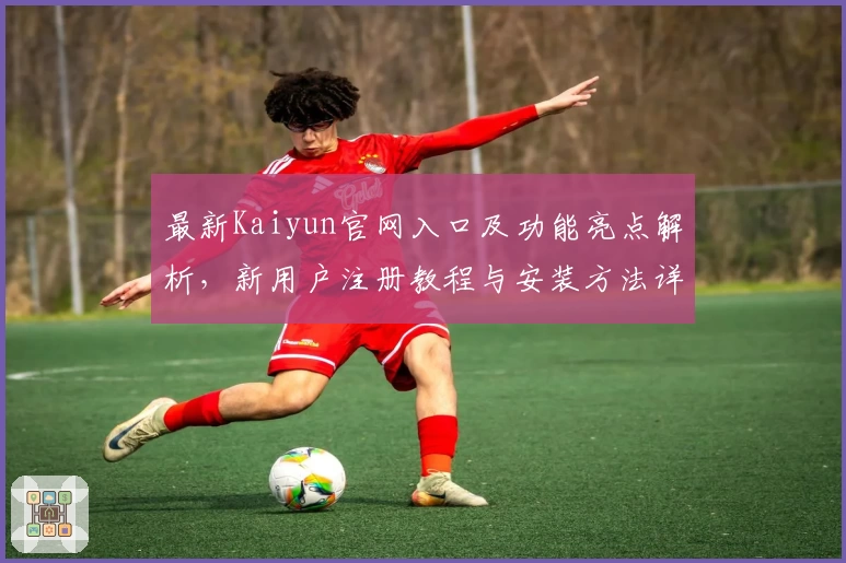最新Kaiyun官网入口及功能亮点解析，新用户注册教程与安装方法详细指南