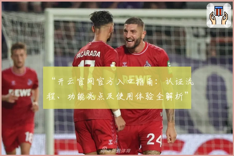 “开云官网官方入口指南：认证流程、功能亮点及使用体验全解析”