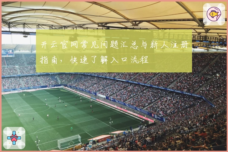 开云官网常见问题汇总与新人注册指南，快速了解入口流程