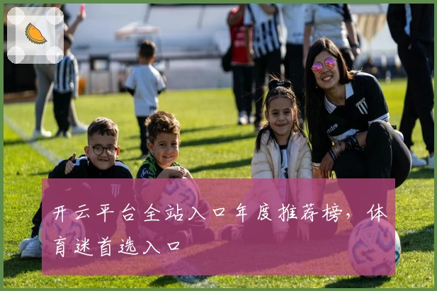 开云平台全站入口年度推荐榜，体育迷首选入口