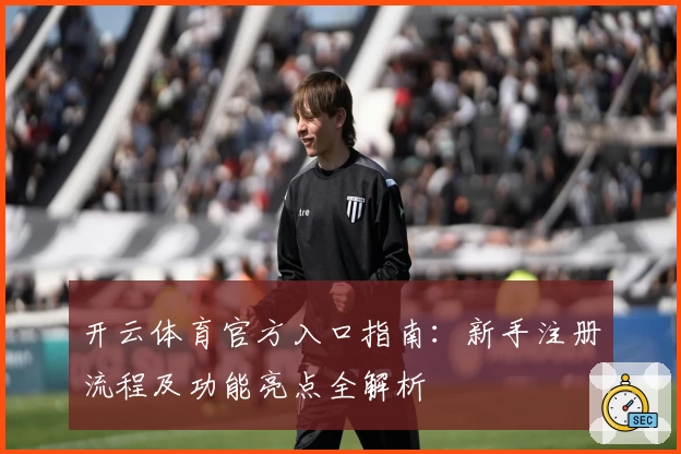 开云体育官方入口指南：新手注册流程及功能亮点全解析